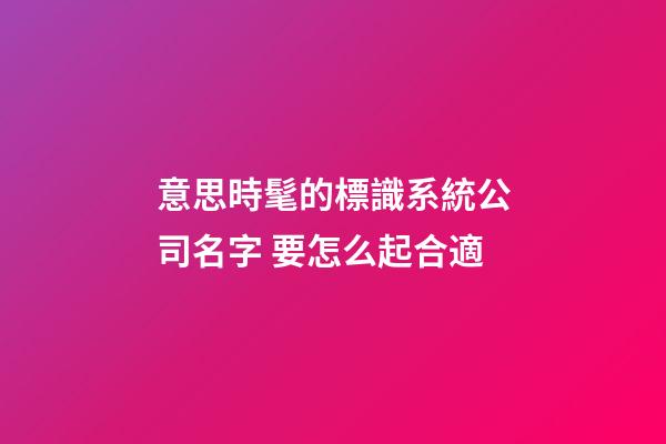 意思時髦的標識系統公司名字 要怎么起合適-第1張-公司起名-玄機派